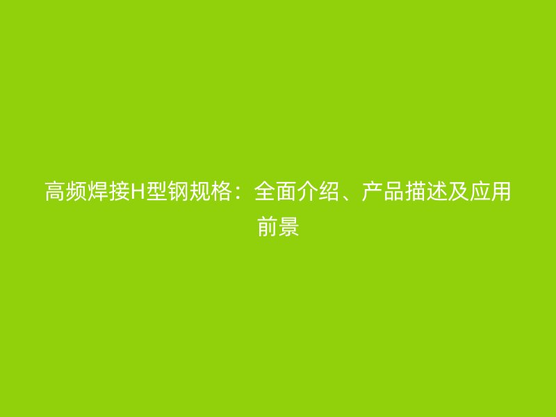 高頻焊接H型鋼規(guī)格：全面介紹、產(chǎn)品描述及應(yīng)用前景