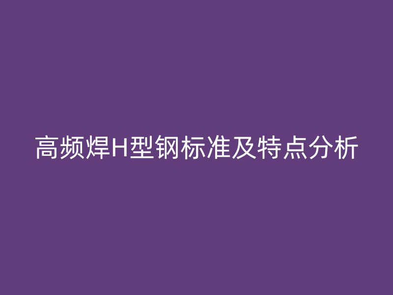 高頻焊H型鋼標準及特點分析