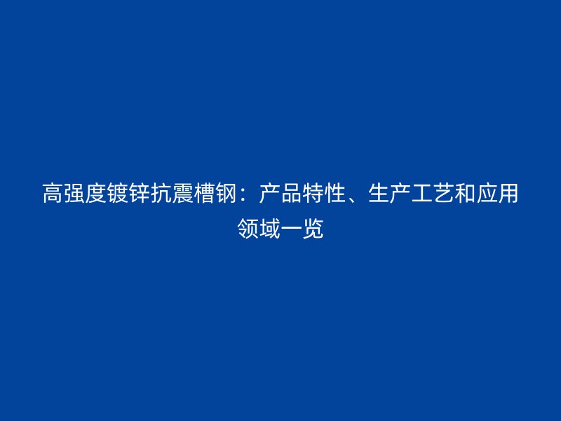 高強度鍍鋅抗震槽鋼：產(chǎn)品特性、生產(chǎn)工藝和應(yīng)用領(lǐng)域一覽