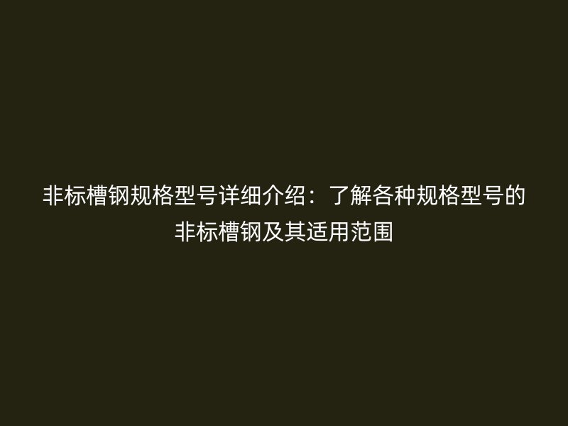 非標(biāo)槽鋼規(guī)格型號詳細介紹：了解各種規(guī)格型號的非標(biāo)槽鋼及其適用范圍