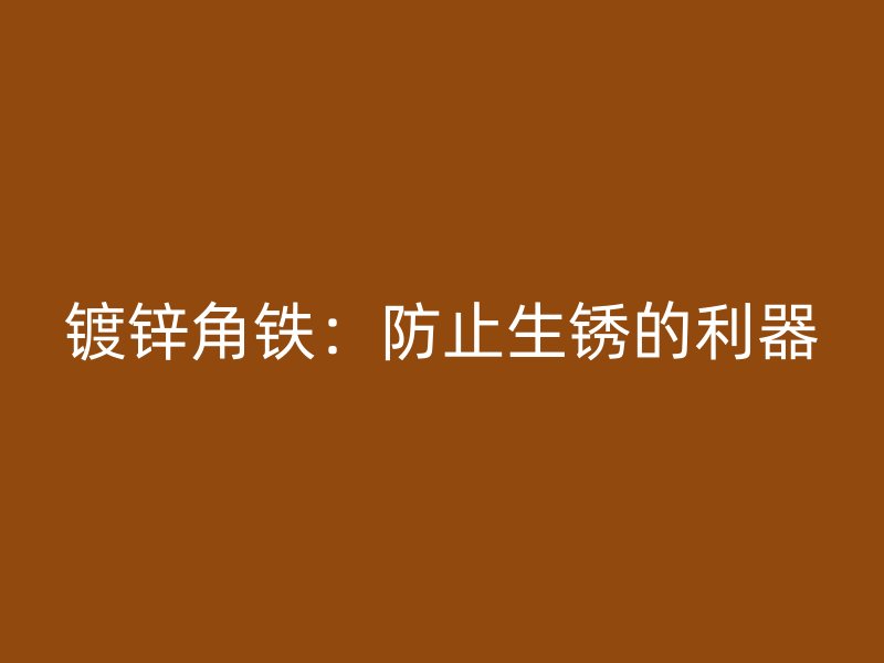 鍍鋅角鐵:防止生銹的利器