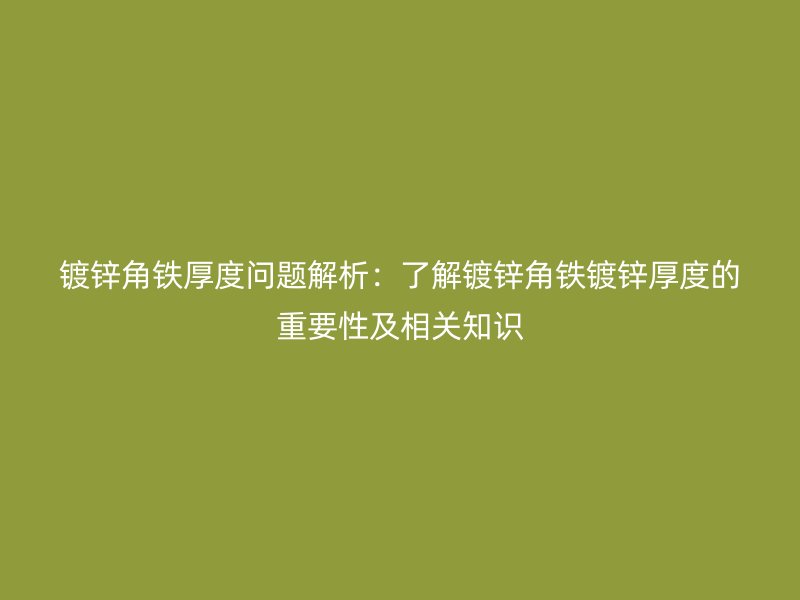 鍍鋅角鐵厚度問題解析：了解鍍鋅角鐵鍍鋅厚度的重要性及相關(guān)知識