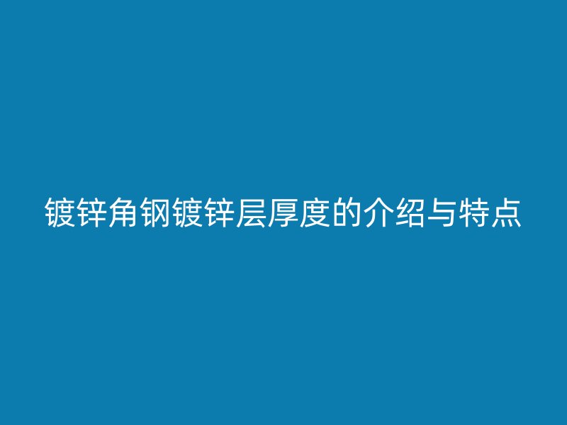 鍍鋅角鋼鍍鋅層厚度的介紹與特點