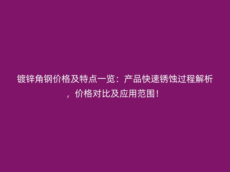 鍍鋅角鋼價格及特點一覽：產(chǎn)品快速銹蝕過程解析，價格對比及應(yīng)用范圍！