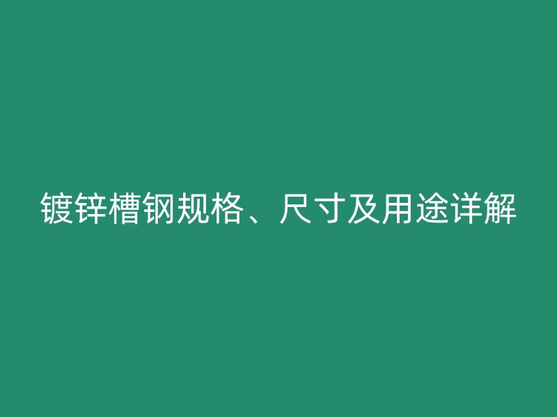 鍍鋅槽鋼規(guī)格、尺寸及用途詳解