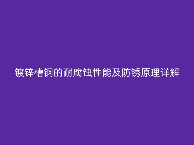 鍍鋅槽鋼的耐腐蝕性能及防銹原理詳解