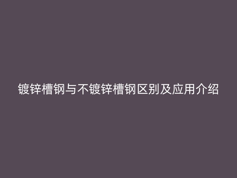 鍍鋅槽鋼與不鍍鋅槽鋼區(qū)別及應(yīng)用介紹