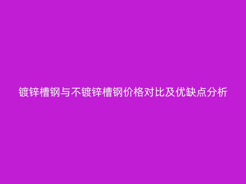 鍍鋅槽鋼與不鍍鋅槽鋼價(jià)格對(duì)比及優(yōu)缺點(diǎn)分析