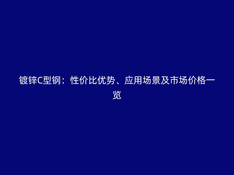 鍍鋅C型鋼：性價比優(yōu)勢、應(yīng)用場景及市場價格一覽
