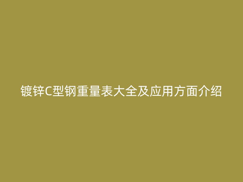鍍鋅C型鋼重量表大全及應(yīng)用方面介紹