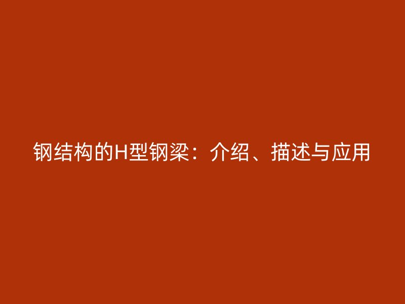 鋼結(jié)構(gòu)的H型鋼梁：介紹、描述與應(yīng)用
