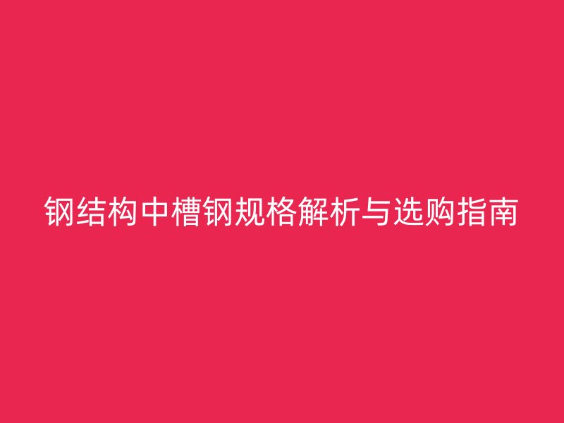 鋼結(jié)構(gòu)中槽鋼規(guī)格解析與選購指南