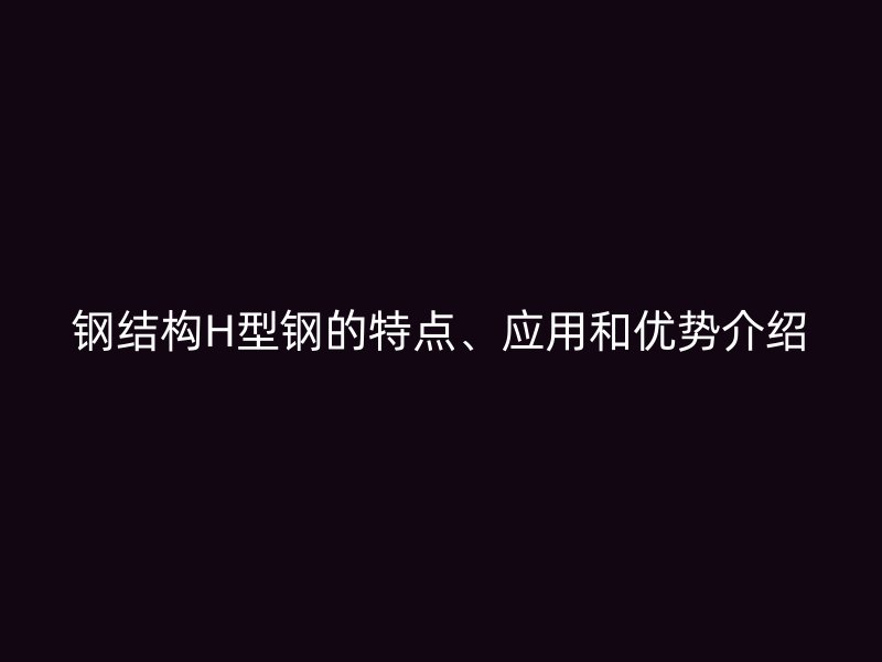 鋼結(jié)構(gòu)H型鋼的特點(diǎn)、應(yīng)用和優(yōu)勢(shì)介紹