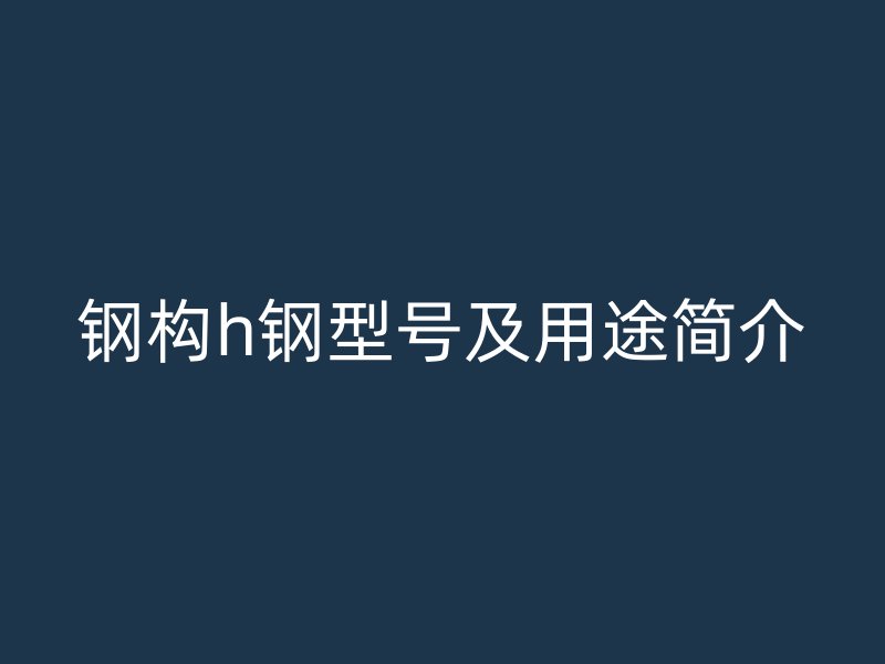 鋼構(gòu)h鋼型號(hào)及用途簡(jiǎn)介