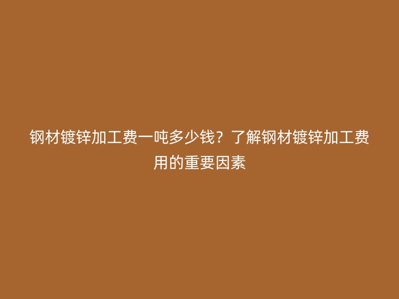 鋼材鍍鋅加工費(fèi)一噸多少錢？了解鋼材鍍鋅加工費(fèi)用的重要因素