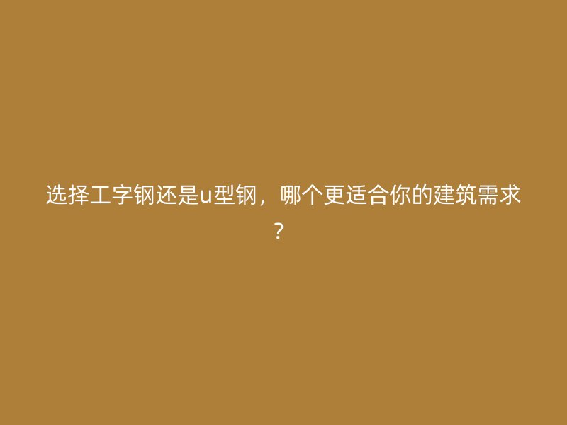 選擇工字鋼還是u型鋼，哪個(gè)更適合你的建筑需求？