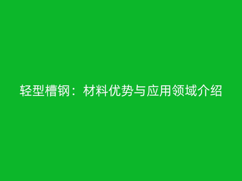 輕型槽鋼：材料優(yōu)勢(shì)與應(yīng)用領(lǐng)域介紹