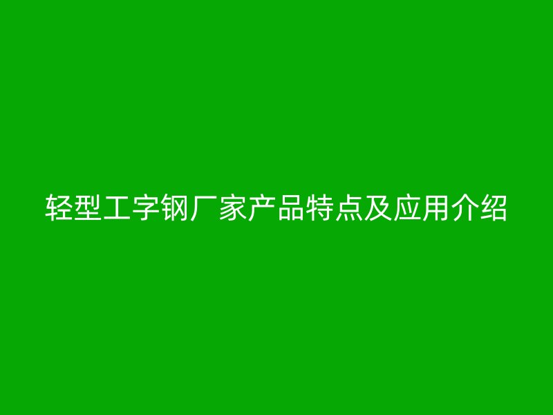 輕型工字鋼廠家產(chǎn)品特點及應(yīng)用介紹