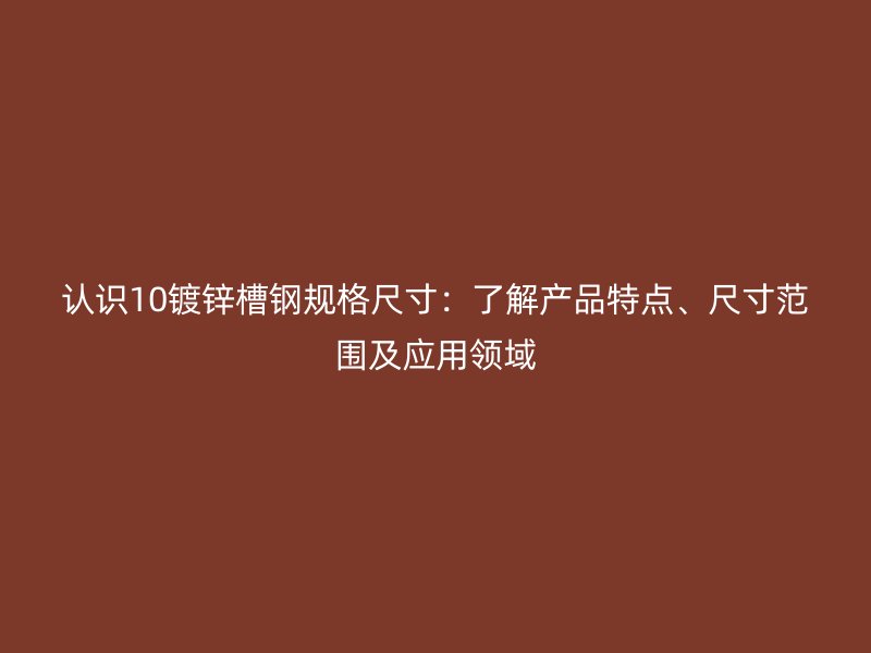 認(rèn)識(shí)10鍍鋅槽鋼規(guī)格尺寸：了解產(chǎn)品特點(diǎn)、尺寸范圍及應(yīng)用領(lǐng)域