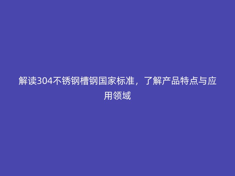 解讀304不銹鋼槽鋼國家標(biāo)準(zhǔn)，了解產(chǎn)品特點與應(yīng)用領(lǐng)域