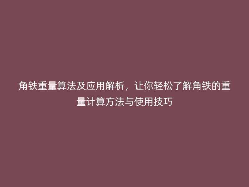 角鐵重量算法及應(yīng)用解析，讓你輕松了解角鐵的重量計(jì)算方法與使用技巧