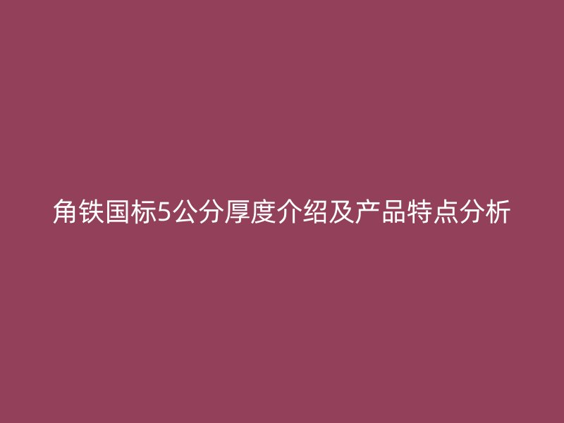角鐵國(guó)標(biāo)5公分厚度介紹及產(chǎn)品特點(diǎn)分析