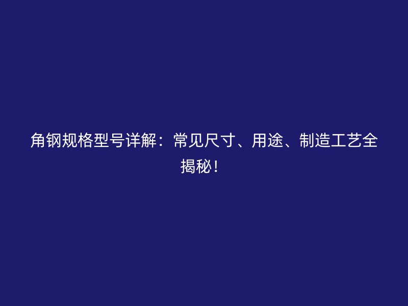 角鋼規(guī)格型號(hào)詳解：常見(jiàn)尺寸、用途、制造工藝全揭秘！