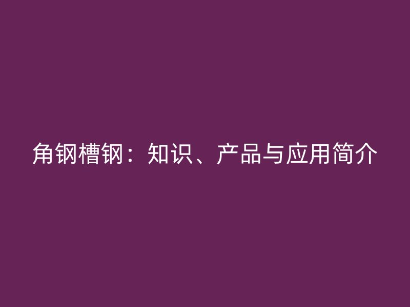角鋼槽鋼：知識、產(chǎn)品與應(yīng)用簡介