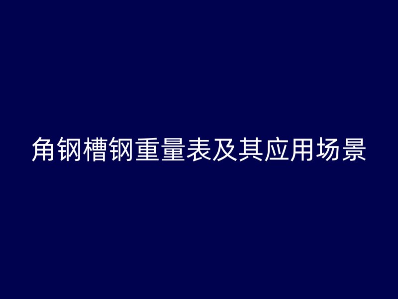 角鋼槽鋼重量表及其應(yīng)用場(chǎng)景