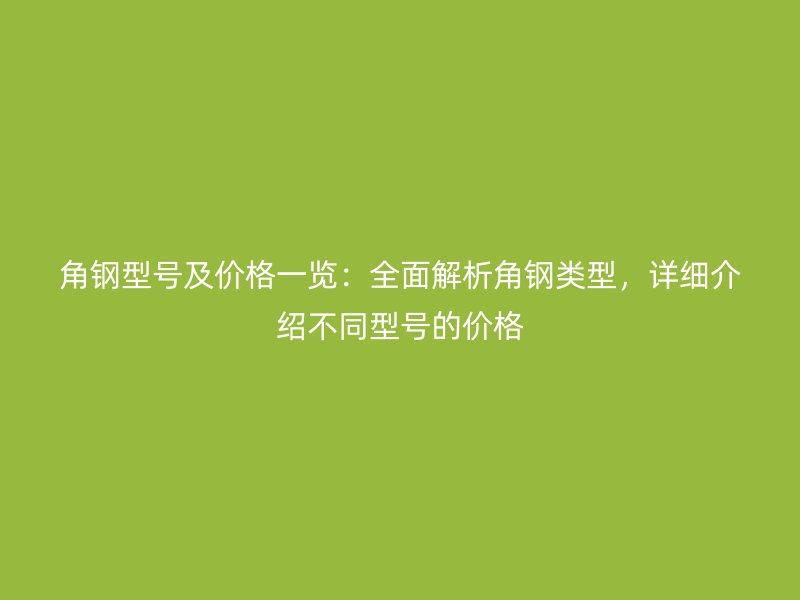角鋼型號及價格一覽：全面解析角鋼類型，詳細(xì)介紹不同型號的價格