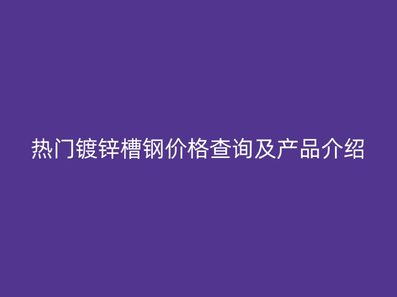 熱門(mén)鍍鋅槽鋼價(jià)格查詢(xún)及產(chǎn)品介紹