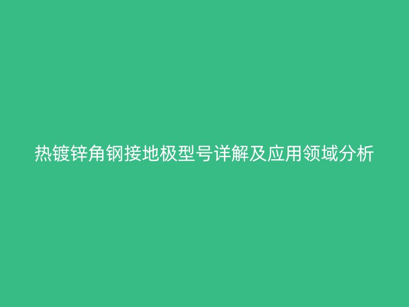 熱鍍鋅角鋼接地極型號(hào)詳解及應(yīng)用領(lǐng)域分析