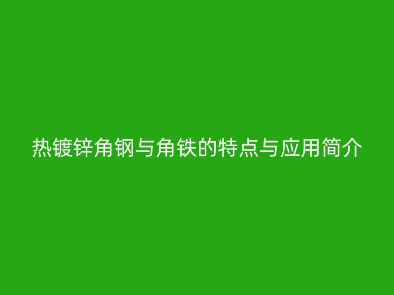熱鍍鋅角鋼與角鐵的特點(diǎn)與應(yīng)用簡介
