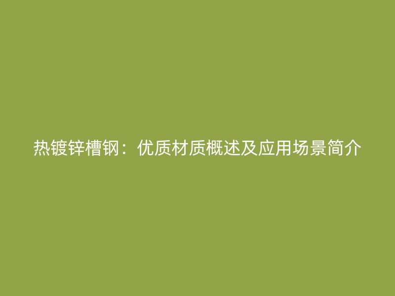 熱鍍鋅槽鋼：優(yōu)質(zhì)材質(zhì)概述及應(yīng)用場景簡介