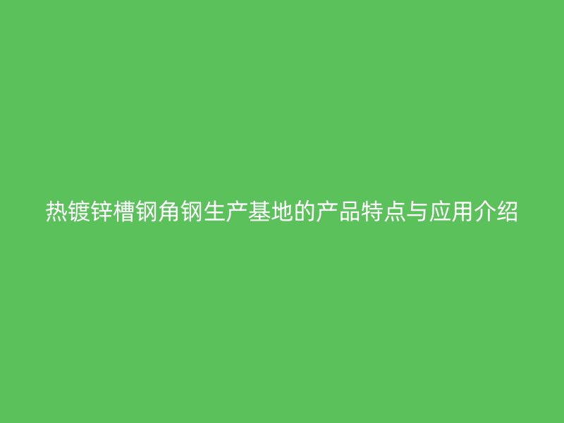 熱鍍鋅槽鋼角鋼生產(chǎn)基地的產(chǎn)品特點與應(yīng)用介紹