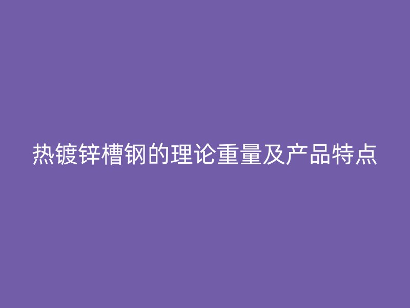 熱鍍鋅槽鋼的理論重量及產(chǎn)品特點