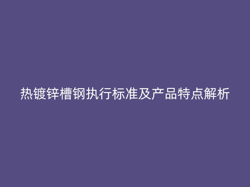 熱鍍鋅槽鋼執(zhí)行標準及產品特點解析