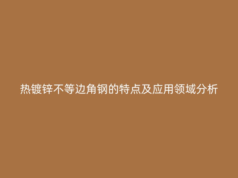 熱鍍鋅不等邊角鋼的特點及應(yīng)用領(lǐng)域分析