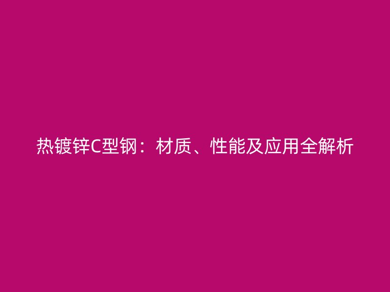 熱鍍鋅C型鋼：材質(zhì)、性能及應(yīng)用全解析