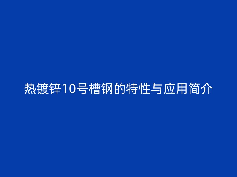 熱鍍鋅10號(hào)槽鋼的特性與應(yīng)用簡(jiǎn)介