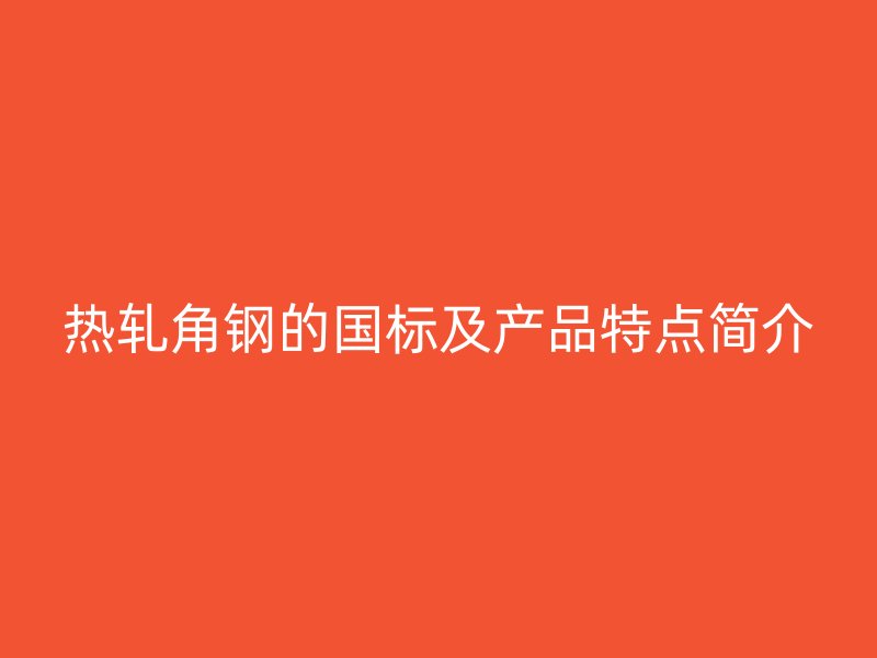 熱軋角鋼的國(guó)標(biāo)及產(chǎn)品特點(diǎn)簡(jiǎn)介