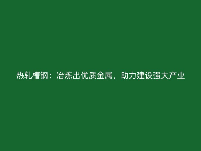 熱軋槽鋼：冶煉出優(yōu)質(zhì)金屬，助力建設(shè)強大產(chǎn)業(yè)
