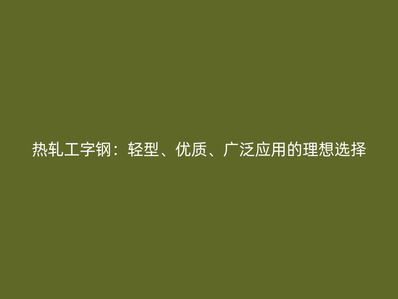 熱軋工字鋼：輕型、優(yōu)質(zhì)、廣泛應用的理想選擇