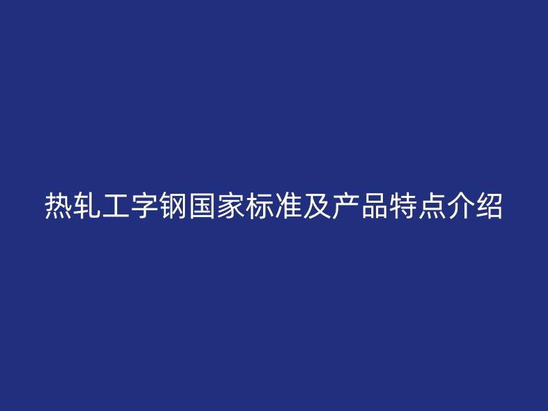 熱軋工字鋼國家標(biāo)準(zhǔn)及產(chǎn)品特點(diǎn)介紹