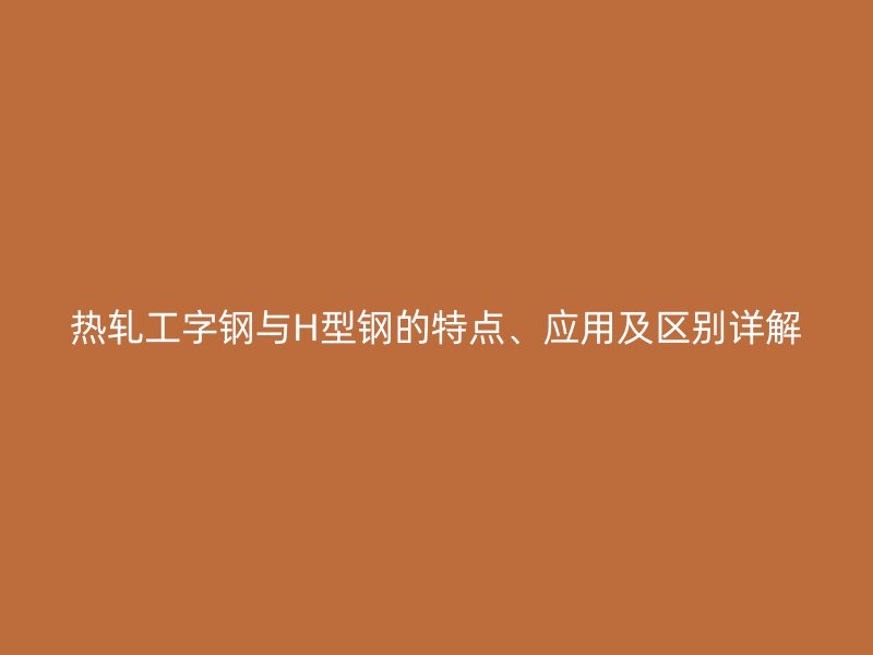 熱軋工字鋼與H型鋼的特點(diǎn)、應(yīng)用及區(qū)別詳解