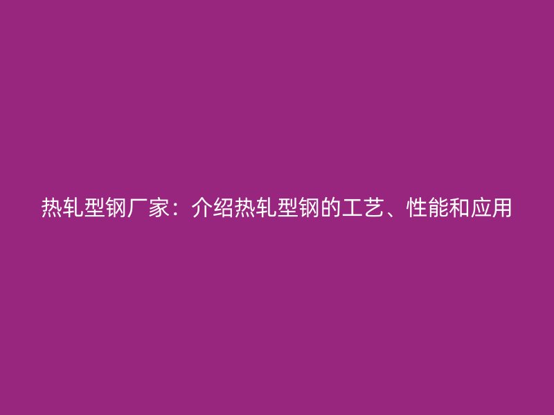 熱軋型鋼廠家：介紹熱軋型鋼的工藝、性能和應(yīng)用