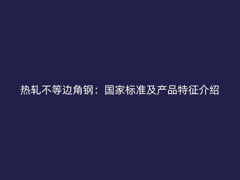 熱軋不等邊角鋼:國(guó)家標(biāo)準(zhǔn)及產(chǎn)品特征介紹