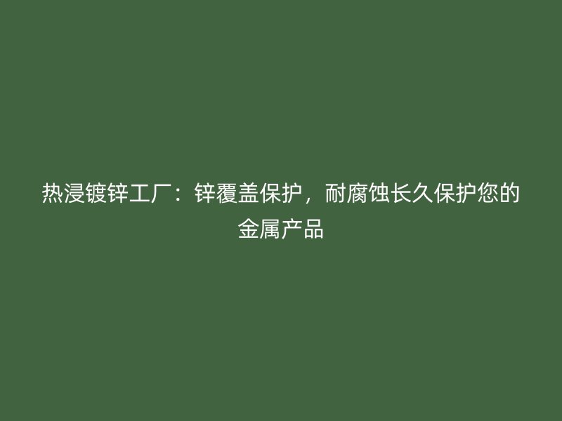 熱浸鍍鋅工廠：鋅覆蓋保護(hù)，耐腐蝕長久保護(hù)您的金屬產(chǎn)品