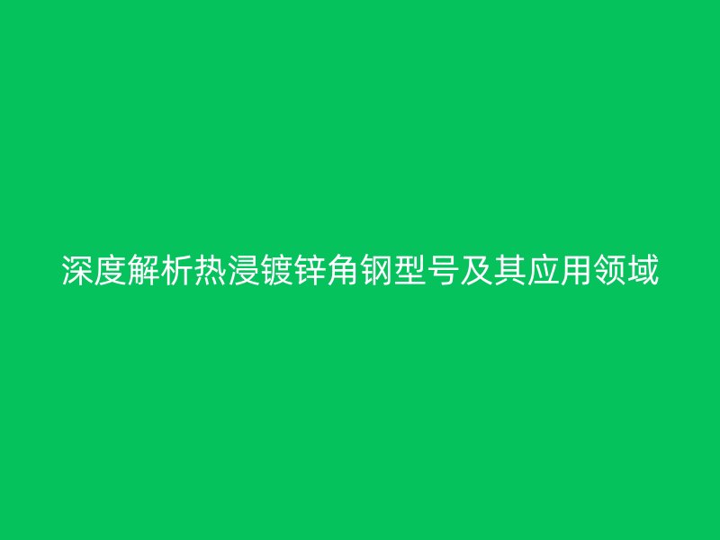 深度解析熱浸鍍鋅角鋼型號(hào)及其應(yīng)用領(lǐng)域