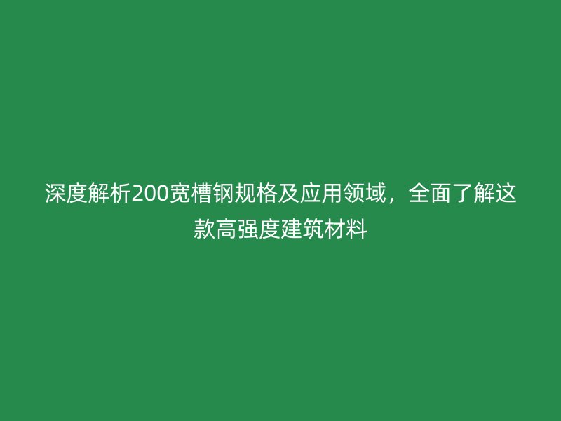 深度解析200寬槽鋼規(guī)格及應(yīng)用領(lǐng)域，全面了解這款高強(qiáng)度建筑材料